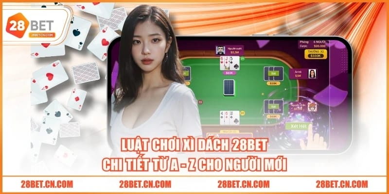 3 Cách Chơi Xì Dách 28BET Dễ Thắng, Ăn Đậm Tiền Thưởng Luật chơi Xì Dách 28BET chi tiết từ A - Z cho người mới
